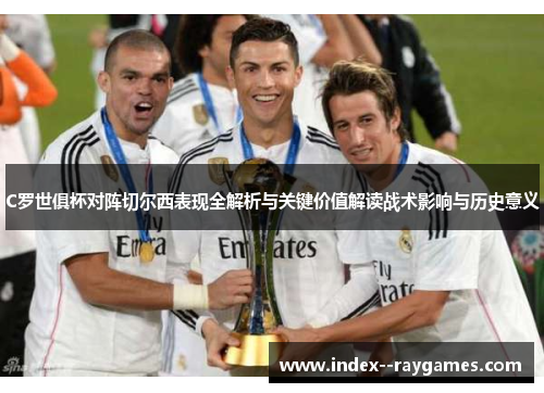 C罗世俱杯对阵切尔西表现全解析与关键价值解读战术影响与历史意义 C罗世俱杯对阵切尔西表现全解析与关键价值解读战术影响与历史意义