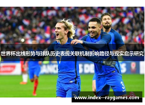 世界杯出线形势与球队历史表现关联机制影响路径与现实启示研究 世界杯出线形势与球队历史表现关联机制影响路径与现实启示研究