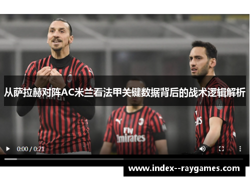 从萨拉赫对阵AC米兰看法甲关键数据背后的战术逻辑解析