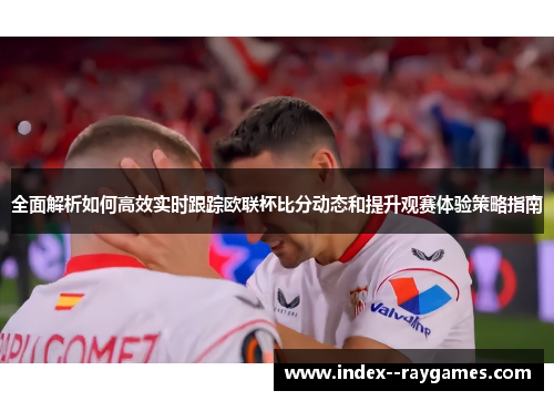 全面解析如何高效实时跟踪欧联杯比分动态和提升观赛体验策略指南 全面解析如何高效实时跟踪欧联杯比分动态和提升观赛体验策略指南