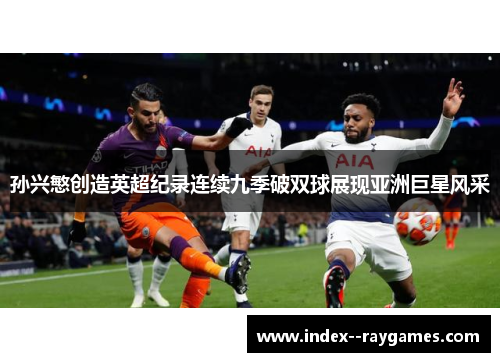 孙兴慜创造英超纪录连续九季破双球展现亚洲巨星风采 孙兴慜创造英超纪录连续九季破双球展现亚洲巨星风采