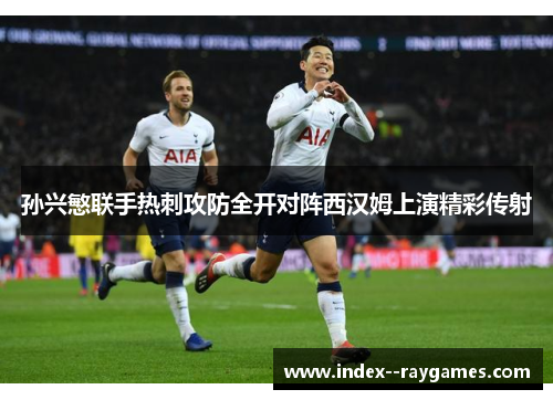 孙兴慜联手热刺攻防全开对阵西汉姆上演精彩传射 孙兴慜联手热刺攻防全开对阵西汉姆上演精彩传射