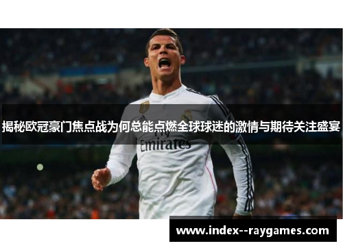 揭秘欧冠豪门焦点战为何总能点燃全球球迷的激情与期待关注盛宴
