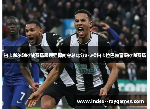 纽卡斯尔联欧战赛场展现强悍防守总比分9-3横扫卡拉巴赫晋级欧洲赛场