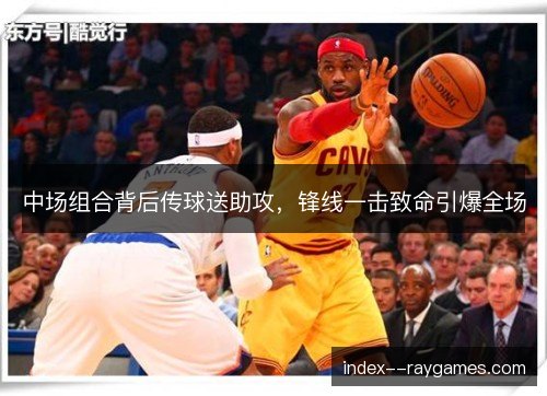 中场组合背后传球送助攻，锋线一击致命引爆全场